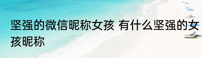 坚强的微信昵称女孩 有什么坚强的女孩昵称