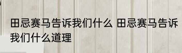 田忌赛马告诉我们什么 田忌赛马告诉我们什么道理