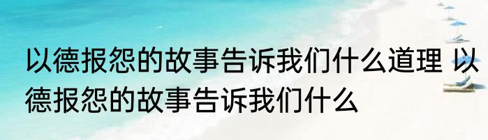 以德报怨的故事告诉我们什么道理 以德报怨的故事告诉我们什么