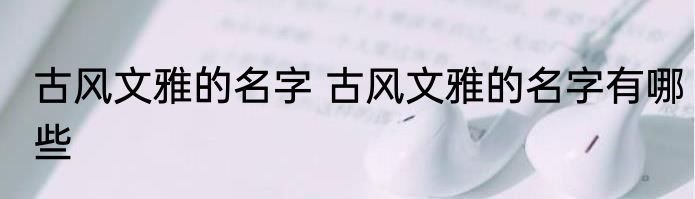 古风文雅的名字 古风文雅的名字有哪些