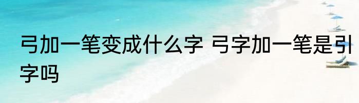 弓加一笔变成什么字 弓字加一笔是引字吗