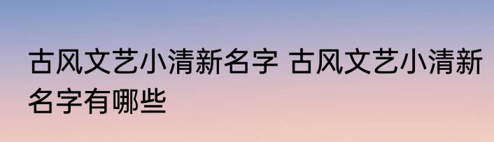古风文艺小清新名字 古风文艺小清新名字有哪些