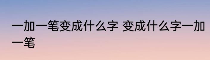 一加一笔变成什么字 变成什么字一加一笔