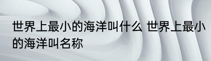 世界上最小的海洋叫什么 世界上最小的海洋叫名称
