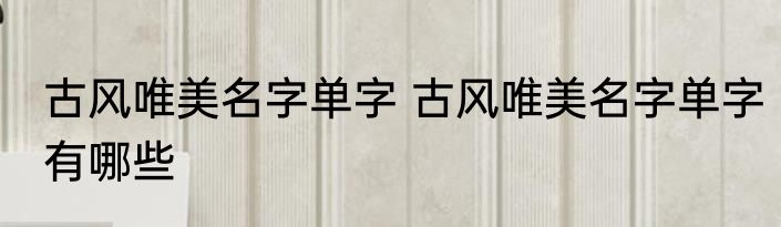 古风唯美名字单字 古风唯美名字单字有哪些