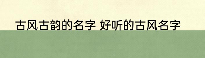 古风古韵的名字 好听的古风名字