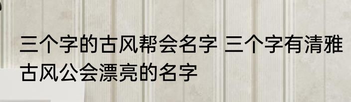 三个字的古风帮会名字 三个字有清雅古风公会漂亮的名字