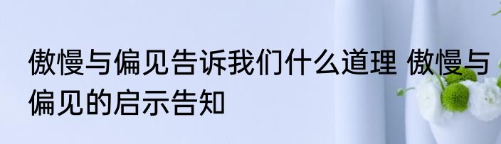傲慢与偏见告诉我们什么道理 傲慢与偏见的启示告知