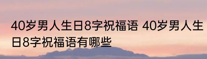 40岁男人生日8字祝福语 40岁男人生日8字祝福语有哪些