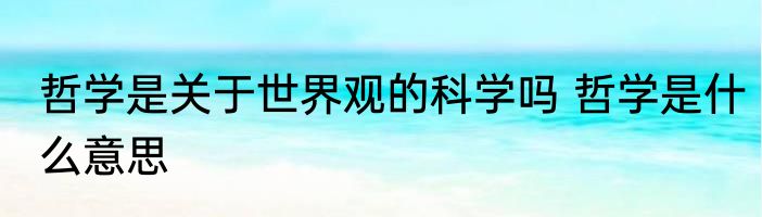 哲学是关于世界观的科学吗 哲学是什么意思