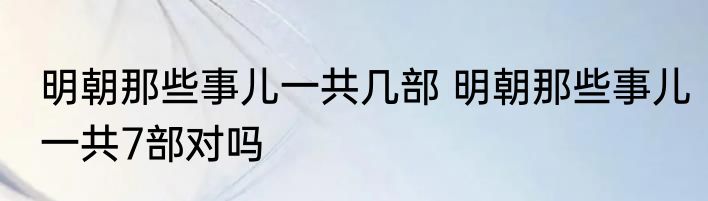 明朝那些事儿一共几部 明朝那些事儿一共7部对吗