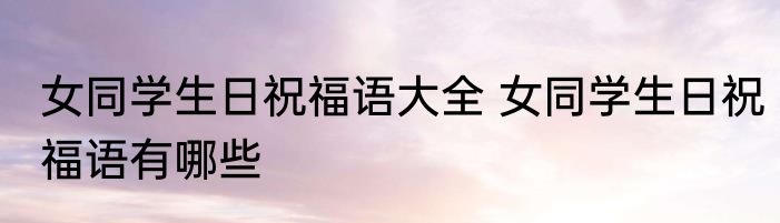 女同学生日祝福语大全 女同学生日祝福语有哪些