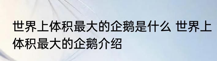 世界上体积最大的企鹅是什么 世界上体积最大的企鹅介绍