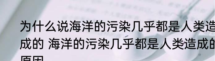 为什么说海洋的污染几乎都是人类造成的 海洋的污染几乎都是人类造成的原因