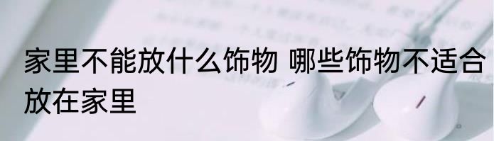 家里不能放什么饰物 哪些饰物不适合放在家里