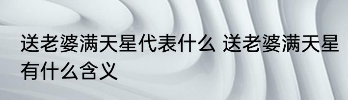 送老婆满天星代表什么 送老婆满天星有什么含义