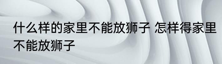 什么样的家里不能放狮子 怎样得家里不能放狮子