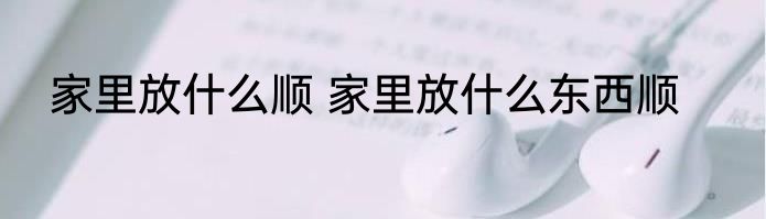 家里放什么顺 家里放什么东西顺