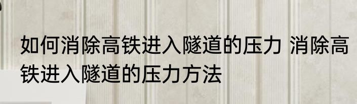 如何消除高铁进入隧道的压力 消除高铁进入隧道的压力方法