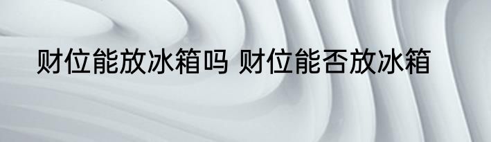 财位能放冰箱吗 财位能否放冰箱