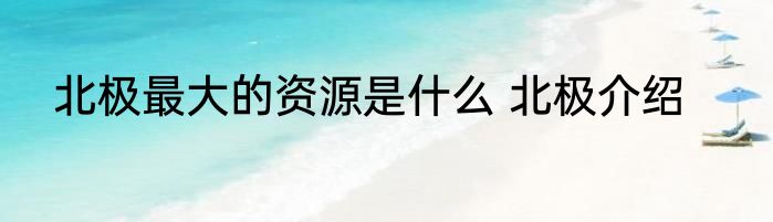 北极最大的资源是什么 北极介绍