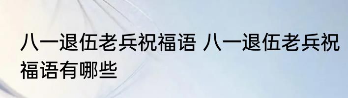 八一退伍老兵祝福语 八一退伍老兵祝福语有哪些