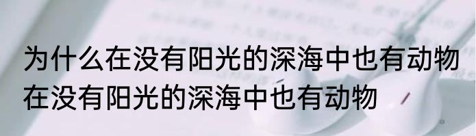 为什么在没有阳光的深海中也有动物 在没有阳光的深海中也有动物