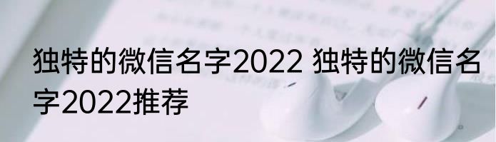 独特的微信名字2022 独特的微信名字2022推荐