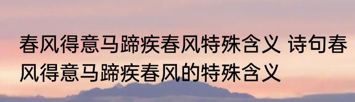 春风得意马蹄疾春风特殊含义 诗句春风得意马蹄疾春风的特殊含义