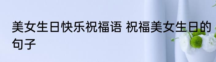 美女生日快乐祝福语 祝福美女生日的句子