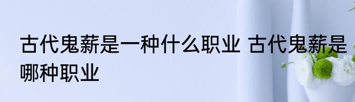 古代鬼薪是一种什么职业 古代鬼薪是哪种职业