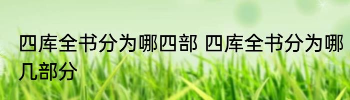 四库全书分为哪四部 四库全书分为哪几部分