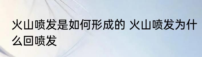 火山喷发是如何形成的 火山喷发为什么回喷发