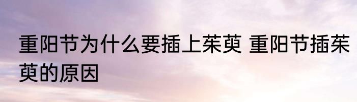 重阳节为什么要插上茱萸 重阳节插茱萸的原因