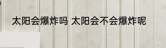 太阳会爆炸吗 太阳会不会爆炸呢