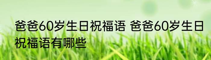 爸爸60岁生日祝福语 爸爸60岁生日祝福语有哪些