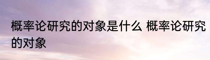 概率论研究的对象是什么 概率论研究的对象