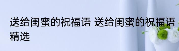 送给闺蜜的祝福语 送给闺蜜的祝福语精选