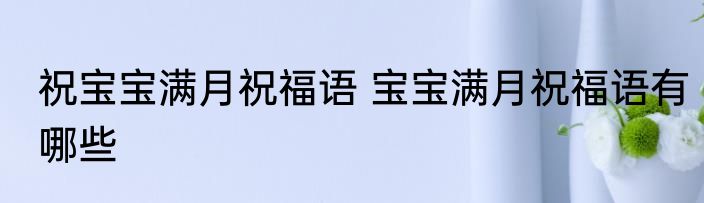 祝宝宝满月祝福语 宝宝满月祝福语有哪些
