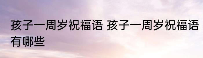 孩子一周岁祝福语 孩子一周岁祝福语有哪些