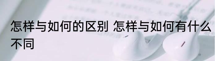 怎样与如何的区别 怎样与如何有什么不同