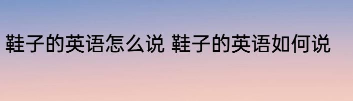 鞋子的英语怎么说 鞋子的英语如何说
