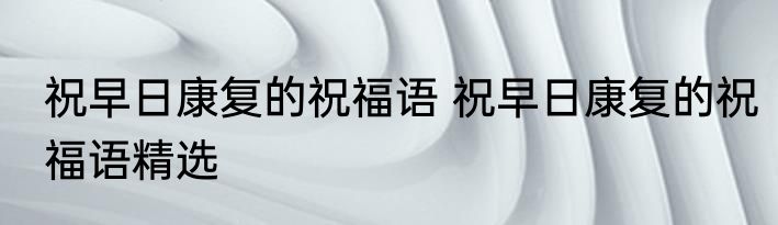 祝早日康复的祝福语 祝早日康复的祝福语精选