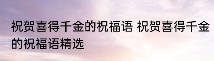 祝贺喜得千金的祝福语 祝贺喜得千金的祝福语精选
