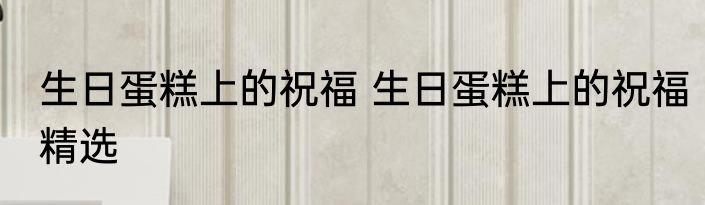 生日蛋糕上的祝福 生日蛋糕上的祝福精选