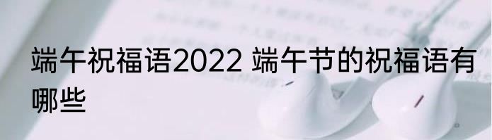 端午祝福语2022 端午节的祝福语有哪些