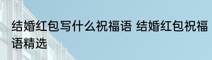 结婚红包写什么祝福语 结婚红包祝福语精选