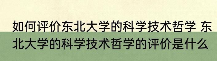 如何评价东北大学的科学技术哲学 东北大学的科学技术哲学的评价是什么