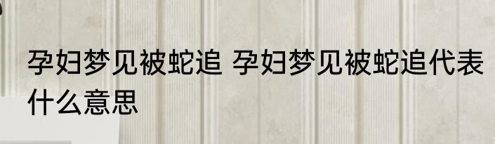 孕妇梦见被蛇追 孕妇梦见被蛇追代表什么意思