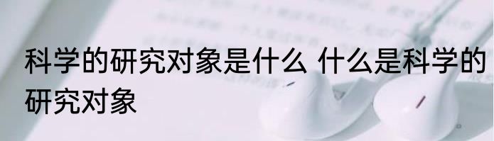 科学的研究对象是什么 什么是科学的研究对象